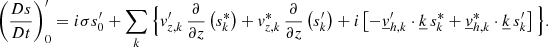 Mathematical equation: $$ \begin{aligned} \left(\frac{Ds}{Dt}\right)_0^{\prime }=i\sigma s_0^{\prime }+\sum _{{k}}\Big \{v_{{z,k}}^\prime \,\frac{\partial }{\partial z}\left(s_{{k}}^*\right)+v_{{z,k}}^*\,\frac{\partial }{\partial z}\left(s_{{k}}^\prime \right)+i\left[-\underline{v}_{{h,k}}^\prime \cdot \underline{k}\,s_{{k}}^*+\underline{v}_{{h,k}}^*\cdot \underline{k}\,s_{{k}}^\prime \right]\Big \}. \end{aligned} $$