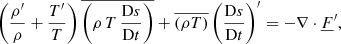 Mathematical equation: $$ \begin{aligned} \left(\frac{\rho^\prime }{\rho }+\frac{T^\prime }{T}\right) \overline{\left(\rho \,T\,\frac{\mathrm{D}s}{\mathrm{D}t}\right)} + \overline{\left(\rho T\right)} \left(\frac{\mathrm{D}s}{\mathrm{D}t}\right)^\prime&= -\nabla \cdot \underline{F}^\prime , \end{aligned} $$