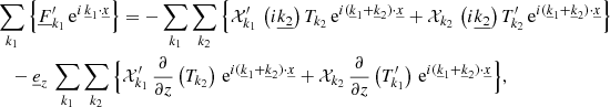 Mathematical equation: $$ \begin{aligned}&\sum _{{k}_1} \Big \{\underline{F}_{{k}_1}^\prime \, \mathrm{e} ^{i \,\underline{k}_1\cdot \underline{x}}\Big \}=-\sum _{{k}_1}\sum _{{k}_2}\Big \{\mathcal{X} _{{k}_1}^\prime \,\left(i\underline{k_2}\right)T_{{k}_2}\,\mathrm{e} ^{i(\underline{k}_1+\underline{k}_2) \cdot \underline{x}}+\mathcal{X} _{{k}_2}\,\left(i\underline{k_2}\right)T_{{k}_2}^\prime \,\mathrm{e} ^{i(\underline{k}_1+\underline{k}_2) \cdot \underline{x}}\Big \}\nonumber \\&\quad - \underline{e}_{{z}}\,\sum _{{k}_1}\sum _{{k}_2}\Big \{\mathcal{X} _{{k}_1}^\prime \,\frac{\partial }{\partial z}\left(T_{{k}_2}\right)\,\mathrm{e} ^{i(\underline{k}_1+\underline{k}_2) \cdot \underline{x}}+\mathcal{X} _{{k}_2}\,\frac{\partial }{\partial z}\left(T_{{k}_1}^\prime \right)\,\mathrm{e} ^{i(\underline{k}_1+\underline{k}_2) \cdot \underline{x}}\Big \}, \end{aligned} $$