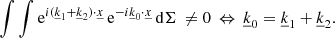 Mathematical equation: $$ \begin{aligned} \int \int \mathrm{e} ^{i(\underline{k}_1+\underline{k}_2) \cdot \underline{x}}\, \mathrm{e} ^{-i\underline{k}_0\cdot \underline{x}} \, \mathrm{d}\Sigma \,\ne 0 \, \Leftrightarrow \, \underline{k}_0 = \underline{k}_1+\underline{k}_2. \end{aligned} $$