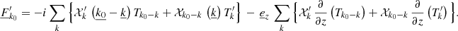 Mathematical equation: $$ \begin{aligned}&\underline{F}_{{k}_0}^\prime =-i\sum _{{k}}\Big \{\mathcal{X} _{{k}}^\prime \,\left(\underline{k_0}-\underline{k}\right)T_{{k}_0{-k}}+\mathcal{X} _{{k}_0{-k}}\,\left(\underline{k}\right)T_{{k}}^\prime \Big \}\,-\,\underline{e}_{{z}}\,\sum _{{k}}\Big \{\mathcal{X} _{{k}}^\prime \,\frac{\partial }{\partial z}\left(T_{{k}_0{-k}}\right)+\mathcal{X} _{{k}_0{-k}}\,\frac{\partial }{\partial z}\left(T_{{k}}^\prime \right)\Big \}. \end{aligned} $$