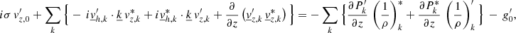 Mathematical equation: $$ \begin{aligned}&i\sigma \, v_{{z,0}}^\prime +\sum _{{k}} \Big \{ - \,i\underline{v}_{{h,k}}^\prime \cdot \underline{k}\, v_{{z,k}}^*+i\underline{v}_{{h,k}}^*\cdot \underline{k}\, v_{{z,k}}^\prime +\frac{\partial }{\partial z}\left(\underline{v}_{{z,k}}^\prime \, \underline{v}_{{z,k}}^*\right) \Big \} = -\sum _{{k}} \Big \{\frac{\partial P_{{k}}^\prime }{\partial z}\,\left(\frac{1}{\rho }\right)_{{k}}^*+\frac{\partial P_{{k}}^* }{\partial z}\,\left(\frac{1}{\rho }\right)_{{k}}^\prime \Big \} \, - \, g_0^\prime , \end{aligned} $$
