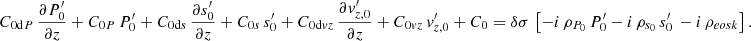 Mathematical equation: $$ \begin{aligned}&C_{{0\mathrm{d}P}}\,\frac{\partial P_{0}^\prime }{\partial z}+C_{{0P}}\,P_{0}^\prime +C_{{0\mathrm{d}s}}\,\frac{\partial s_{0}^\prime }{\partial z}+C_{{0s}}\,s_{0}^\prime +C_{{0\mathrm{d}vz}}\,\frac{\partial v_{{z,0}}^\prime }{\partial z}+C_{{0vz}}\,v_{{z,0}}^\prime +C_{0}=\delta \sigma \,\left[-i\,\rho _{{P}_0}\,P_0^\prime - i\,\rho _{{s}_0}\,s_0^\prime \,-i\,\rho _{{eosk}}\right]. \end{aligned} $$