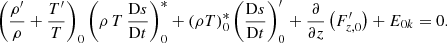 Mathematical equation: $$ \begin{aligned} \left(\frac{\rho^\prime }{\rho }+\frac{T^\prime }{T}\right)_0 \left(\rho \,T\,\frac{\mathrm{D}s}{\mathrm{D}t}\right)_{0}^* + \left(\rho T\right)_{0}^* \left(\frac{\mathrm{D}s}{\mathrm{D}t}\right)_0^\prime +\frac{\partial }{\partial z}\left(F_{{z,0}}^\prime \right)+E_{{0k}}=0. \end{aligned} $$
