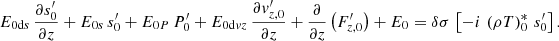 Mathematical equation: $$ \begin{aligned}&E_{{0\mathrm{d}s}}\,\frac{\partial s_{0}^\prime }{\partial z}+E_{{0s}}\,s_{0}^\prime +E_{{0P}}\,P_{0}^\prime +E_{{0\mathrm{d}vz}}\,\frac{\partial v_{{z,0}}^\prime }{\partial z} +\frac{\partial }{\partial z}\left(F_{{z,0}}^\prime \right)+E_{0} =\delta \sigma \,\left[-i\,\left(\rho T\right)_0^*\,s_0^\prime \right]. \end{aligned} $$