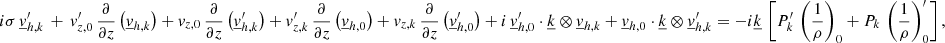 Mathematical equation: $$ \begin{aligned}&i\sigma \, \underline{v}_{{h,k}}^\prime \, +\,v_{{z,0}}^\prime \,\frac{\partial }{\partial z}\left(\underline{v}_{{h,k}}\right)+v_{{z,0}} \,\frac{\partial }{\partial z}\left(\underline{v}_{{h,k}}^\prime \right) +v_{{z,k}}^\prime \,\frac{\partial }{\partial z}\left(\underline{v}_{{h,0}}\right)+v_{{z,k}} \,\frac{\partial }{\partial z}\left(\underline{v}_{{h,0}}^\prime \right) + i\,\underline{v}_{{h,0}}^\prime \cdot \underline{k} \otimes \underline{v}_{{h,k}} + \underline{v}_{{h,0}} \cdot \underline{k} \otimes \underline{v}_{{h,k}}^\prime = -i\underline{k} \,\left[ P_{{k}}^\prime \, \left(\frac{1}{\rho }\right)_{0} + P_{{k}} \, \left(\frac{1}{\rho }\right)_{0}^\prime \right], \end{aligned} $$
