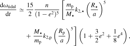 Mathematical equation: $\matrix{ {{{{\rm{d}}{\omega _{{\rm{tidal}}}}} \over {{\rm{d}}t}} \simeq {{15} \over 2}{n \over {{{\left( {1 - {e^2}} \right)}^5}}}\,\left[ {{{{m_{\rm{p}}}} \over {{M_ \star }}}{k_{2, \star }}\,{{\left( {{{{R_ \star }} \over a}} \right)}^5}} \right.} \hfill \cr {\left. {\,\,\,\,\,\,\,\,\,\,\,\,\,\,\,\,\,\,\,\,\,\,\, + {{{M_ \star }} \over {{m_{\rm{p}}}}}{k_{2,{\rm{p}}}}\,{{\left( {{{{R_{\rm{p}}}} \over a}} \right)}^5}} \right]\,\,\,\left( {1 + {3 \over 2}{e^2} + {1 \over 8}{e^4}} \right),} \hfill \cr } $