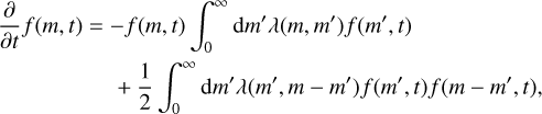 Mathematical equation: $\matrix{ {} & {{\partial \over {\partial t}}f(m,t) = - f(m,t)\mathop \smallint \limits_0^\infty {\rm{d}}m'\lambda \left( {m,m'} \right)f\left( {m',t} \right)} \cr {} & { + {1 \over 2}\mathop \smallint \limits_0^\infty {\rm{d}}m'\lambda \left( {m',m - m'} \right)f\left( {m',t} \right)f\left( {m - m',t} \right),} \cr } $