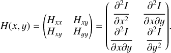 Mathematical equation: $H(x,y) = \left( {\matrix{ {{H_{xx}}} \hfill &amp; {{H_{xy}}} \hfill \cr {{H_{xy}}} \hfill &amp; {{H_{yy}}} \hfill \cr } } \right) = \left( {\matrix{ {{{{\partial ^2}I} \over {\partial {x^2}}}} &amp; {{{{\partial ^2}I} \over {\partial x\partial y}}} \cr {{{{\partial ^2}I} \over {\partial x\partial y}}} &amp; {{{{\partial ^2}I} \over {\partial {y^2}}}} \cr } } \right).$