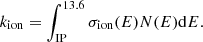 $$ \begin{aligned} k_{\rm ion} = \int _{\rm IP}^{13.6}\sigma _{\rm ion}(E)N(E)\mathrm{d}E. \end{aligned} $$
