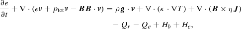 Mathematical equation: $$ \begin{aligned} \frac{\partial e}{\partial t} + \nabla \cdot (e \boldsymbol{v} + p_{\mathrm{tot}} \boldsymbol{v} - \boldsymbol{B} \boldsymbol{B} \cdot \boldsymbol{v} )&= \rho \boldsymbol{g} \cdot \boldsymbol{v} + \nabla \cdot (\kappa \cdot \nabla T)+ \nabla \cdot (\boldsymbol{B} \times \eta \boldsymbol{J}) \nonumber \\&\quad - Q_r - Q_e + H_b + H_e,\end{aligned} $$