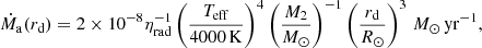 Mathematical equation: $$ \begin{aligned} \dot{M}_{\rm a} (r_{\rm d}) = 2 \times 10^{-8} \eta _{\mathrm{rad} }^{-1} \left(\frac{T_{\mathrm{eff} }}{4000\,\mathrm{K}}\right)^{4} \left(\frac{M_2}{M_{\odot }}\right)^{-1} \left(\frac{r_{\rm d}}{R_{\odot }}\right)^3\,M_{\odot }\,\mathrm{yr}^{-1}, \end{aligned} $$