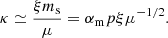 Mathematical equation: $$ \begin{aligned} \kappa \simeq \frac{\xi m_{\rm s}}{\mu } = \alpha _{\rm m} p \xi \mu ^{-1/2}. \end{aligned} $$