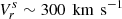 $ {V}_{r}^{s}\sim 300\,{\text{ km}\,\text{ s}^{-1}} $