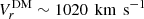 $ {V}^{\mathrm{DM}}_{r} \sim 1020\,{\text{ km}\,\text{ s}^{-1}} $