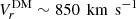 $ {V}^{\mathrm{DM}}_{r} \sim 850\,{\text{ km}\,\text{ s}^{-1}} $