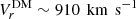 $ {V}^{\mathrm{DM}}_{r} \sim 910\,{\text{ km}\,\text{ s}^{-1}} $