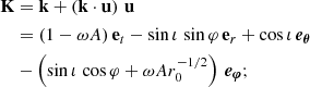 $$ \begin{aligned} \mathbf K&= \mathbf k + \left( \mathbf k \cdot \mathbf u \right) \, \mathbf u \\ \nonumber&= \left( 1 - \omega A \right)\mathbf e_t - \sin \iota \, \sin \varphi \,\mathbf e_r + \cos \iota \,\boldsymbol{e_\theta } \\ \nonumber&- \left( \sin \iota \, \cos \varphi + \omega A r_0^{-1/2} \right) \,\boldsymbol{e_\varphi }; \nonumber \end{aligned} $$