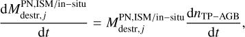 Mathematical equation: ${{{\rm{d}}M_{{\rm{destr}},j}^{{\rm{PN}},{\rm{ISM}}/{\rm{in}} - {\rm{ situ }}}} \over {{\rm{d}}t}} = M_{{\rm{dest}},j}^{{\rm{PN}},{\rm{ISM}}/{\rm{in}} - {\rm{situ}}}{{{\rm{d}}{n_{{\rm{TP}} - {\rm{AGB}}}}} \over {{\rm{d}}t}},$