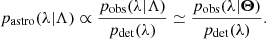 Mathematical equation: $$ \begin{aligned} p_\mathrm{astro} (\lambda |\Lambda ) \propto \frac{p_{\rm obs}(\lambda |\Lambda )}{p_{\rm det}(\lambda )} \simeq \frac{p_{\rm obs}(\lambda |\boldsymbol{\Theta })}{p_{\rm det}(\lambda )}. \end{aligned} $$