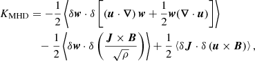 Mathematical equation: $$ \begin{aligned} K_{\rm MHD}&=-\frac{1}{2} \left\langle \delta \boldsymbol{w}\cdot \delta \left[ \left(\boldsymbol{u}\cdot \boldsymbol{\nabla }\right)\boldsymbol{w} +\frac{1}{2}\boldsymbol{w} (\boldsymbol{\nabla }\cdot \boldsymbol{u}) \right] \right\rangle \nonumber \\&\quad -\frac{1}{2} \left\langle \delta \boldsymbol{w}\cdot \delta \left( \frac{\boldsymbol{J}\times \boldsymbol{B}}{\sqrt{\rho }} \right) \right\rangle +\frac{1}{2} \left\langle \delta \boldsymbol{J}\cdot \delta \left(\boldsymbol{u}\times \boldsymbol{B}\right) \right\rangle ,\end{aligned} $$