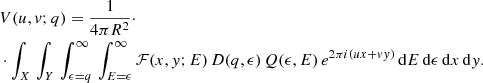 $$ \begin{aligned}&V(u, v;q) = \frac{1}{4 \pi R^2} \cdot \nonumber \\&\cdot \int _X \, \int _Y \, \int _{\epsilon =q}^\infty \, \int _{E =\epsilon }^{\infty } \mathcal{F} (x,{ y};E) \, D(q,\epsilon ) \, Q(\epsilon , E) \, e^{2 \pi i(ux + v { y})} \, \mathrm{d}E \, \mathrm{d} \epsilon \, \mathrm{d}x \, \mathrm{d}{ y} . \end{aligned} $$