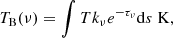 Mathematical equation: $$ \begin{aligned} T_{\rm B} (\nu ) = \int T k_{\nu } e^{-\tau _{\nu }} \mathrm{d}s\;\mathrm{K}, \end{aligned} $$