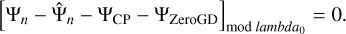 ${\left[ {{{\rm{\Psi }}_n} - {{{\rm{\hat \Psi }}}_n} - {{\rm{\Psi }}_{{\rm{CP}}}} - {{\rm{\Psi }}_{{\rm{ZeroGD}}}}} \right]_{{\rm{mod}}\,lambd{a_0}}} = 0.$