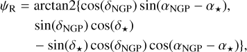 $\eqalign{ & {\psi _{\rm{R}}} = \arctan 2\left\{ {\cos \left( {{\delta _{{\rm{NGP}}}}} \right)\sin \left( {{\alpha _{{\rm{NGP}}}} - {\alpha _ \star }} \right),} \right. \cr & \sin \left( {{\delta _{{\rm{NGP}}}}} \right)\cos \left( {{\delta _ \star }} \right) \cr & \left. { - \sin \left( {{\delta _ \star }} \right)\cos \left( {{\delta _{{\rm{NGP}}}}} \right)\cos \left( {{\alpha _{{\rm{NGP}}}} - {\alpha _ \star }} \right)} \right\}, \cr} $