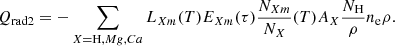 $$ \begin{aligned} Q_{\rm r a d 2}=-\sum _{X= \mathrm H, M g, C a} L_{X m}(T) E_{X m}(\tau ) \frac{N_{X m}}{N_{X}}(T) A_{X} \frac{N_{\rm H}}{\rho } n_{\rm e} \rho . \end{aligned} $$