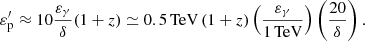 $$ \begin{aligned} \varepsilon ^{\prime }_{\rm p}\approx 10 \frac{\varepsilon _\gamma }{\delta }(1+z) \simeq 0.5\,\mathrm{TeV} \, (1+z) \left(\frac{\varepsilon _{\gamma }}{1\,\mathrm{TeV}} \right) \left(\frac{20}{\delta }\right). \end{aligned} $$