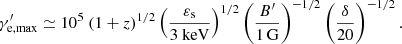 $$ \begin{aligned} \gamma ^{\prime }_{\rm e, \max } \simeq 10^5 \ (1+z)^{1/2} \left(\frac{\varepsilon _{\rm s}}{3~\mathrm{keV}} \right)^{1/2} \left( \frac{B^{\prime }}{1\,\mathrm{G}}\right)^{-1/2} \left(\frac{\delta }{20} \right)^{-1/2}. \end{aligned} $$