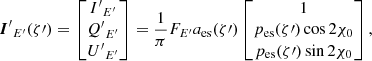 $$ \begin{aligned} {\boldsymbol{I}^\prime }_{E^\prime }(\zeta \prime )= \begin{bmatrix} {I^\prime }_{E^\prime } \\ {Q^\prime }_{E^\prime } \\ {U^\prime }_{E^\prime } \end{bmatrix} = \frac{1}{{\pi }} F_{E^\prime } a_{\rm es}(\zeta \prime ) \begin{bmatrix} 1\\ p_{\rm es}(\zeta \prime ) \cos 2\chi _{0} \\ p_{\rm es}(\zeta \prime ) \sin 2\chi _{0} \end{bmatrix} , \end{aligned} $$