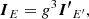 $$ \begin{aligned} {\boldsymbol{I}}_{E} =g^3 {\boldsymbol{I^\prime }}_{E^\prime }, \end{aligned} $$