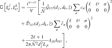 $$ \begin{aligned} \mathsf{C }\left[\xi ^j_{\ell },\xi ^k_{\ell^{\prime }}\right] &= \frac{i^{\ell -\ell^{\prime }}}{V} \left[\frac{1}{\bar{\mathcal{N} }} \bar{\mathcal{G} }_{\ell \ell^{\prime }} (d_j, d_k, \bar{z} )\sum _\sigma c_\sigma {\begin{pmatrix} \ell&{\ell^{\prime }}&\sigma \\ 0&0&0 \end{pmatrix}}^{2}\right.\nonumber \\& +\bar{\mathcal{D} }_{\ell \ell^{\prime }} (d_j, d_k, \bar{z}) \sum _\sigma \tilde{c}_\sigma {\begin{pmatrix} \ell&\ell^{\prime }&\sigma \\ 0&0&0 \end{pmatrix}}^{2} \\& \left. + \frac{2\ell + 1}{2\pi \bar{\mathcal{N} }^2 d_j^2 L_p} \delta _{jk} \delta _{\ell \ell^{\prime }}\right],\nonumber \end{aligned} $$