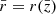 $ \bar{r} = r(\bar{z}) $