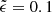 $ \tilde{\epsilon}=0.1 $