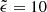 $ \tilde{\epsilon}=10 $