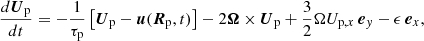 $$ \begin{aligned} \frac{d\boldsymbol{U}_{\rm p}}{dt}=-\frac{1}{\tau _{\rm p}}\left[\boldsymbol{U}_{\rm p}-\boldsymbol{u}(\boldsymbol{R}_{\rm p},t)\right]-2\boldsymbol{\Omega }\times \boldsymbol{U}_{\rm p}+\frac{3}{2}\Omega U_{\mathrm{p},x}\,\boldsymbol{e}_y-\epsilon \,\boldsymbol{e}_x, \end{aligned} $$