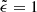 $ \tilde{\epsilon}=1 $