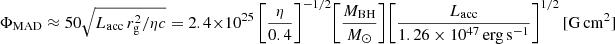 $ \Phi_{\mathrm{MAD}} \approx 50\sqrt{L_{\mathrm{acc}}\,r_{\mathrm{g}}^2/\eta c} = 2.4 \times 10^{25}\,\bigg[\frac{\eta}{0.4}\bigg]^{-1/2} \bigg[\frac{M_{\mathrm{BH}}}{M_\odot}\bigg]\bigg[\frac{L_{\mathrm{acc}}}{1.26 \times 10^{47}\,\mathrm{erg\,s}^{-1}}\bigg]^{1/2}\,[\mathrm{G\,cm^2}] $