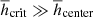 $ \overline {h}_{\mathrm{crit}}\gg\overline{h}_{\mathrm{center}} $