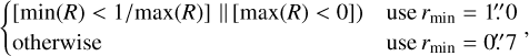 $\left\{ {\matrix{ {[\min (R) < 1/\max (R)]\parallel [\max (R) < 0])\,\,\,\,\,\,\,\,\,{\rm{use}}{r_{\min }} = 1.10} \cr {{\rm{otherwise}}\,\,\,\,\,\,\,\,\,\,\,\,\,\,\,\,\,\,\,\,\,\,\,\,\,\,\,\,\,\,\,\,\,\,\,\,\,\,\,\,\,\,\,\,\,\,\,\,\,\,\,\,\,\,\,\,\,\,\,\,\,\,\,{\rm{use}}{r_{\min }} = 0.7} \cr } ,} \right.$