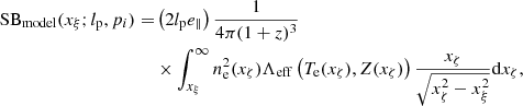 $$ \begin{aligned} \begin{aligned} \mathrm{SB}_{\mathrm{model}} (x_\xi ; l_{\mathrm{p}}, p_{i}) =&\left(2 l_{\mathrm{p}} e_\parallel \right) \frac{1}{4 \pi (1+z)^3} \\&\times \int _{x_\xi }^{\infty } n^{2}_{\rm e} (x_\zeta ) \Lambda _{\mathrm{eff}} \left(T_{\rm e}(x_\zeta ), Z (x_\zeta )\right) \frac{x_\zeta }{\sqrt{x^{2}_\zeta - x^{2}_\xi }} \mathrm{d}x_\zeta , \end{aligned} \end{aligned} $$