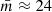 $ {\bar{m}}\approx24 $