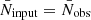 $ \bar{N}_{\mathrm{input}} = \bar{N}_{\mathrm{obs}} $