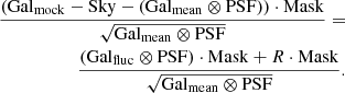 $$ \begin{aligned} \begin{split} \frac{\left( \mathrm {Gal}_{\mathrm {mock}} - \mathrm{Sky} - (\mathrm {Gal}_{\mathrm {mean}} \otimes \mathrm{PSF} ) \right)\cdot \mathrm{Mask} }{\sqrt{\mathrm{Gal}_{\mathrm{mean}} \otimes \mathrm{PSF} }}=\\ \frac{(\mathrm {Gal}_{\mathrm {fluc}} \otimes \mathrm{PSF} ) \cdot \mathrm{Mask} + R\cdot \mathrm{Mask} }{\sqrt{\mathrm{Gal}_{\mathrm{mean}} \otimes \mathrm{PSF} }}. \end{split} \end{aligned} $$