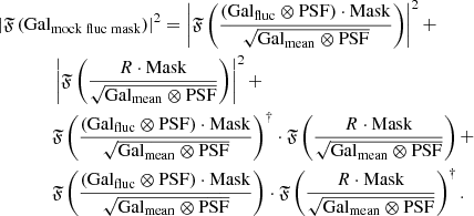 $$ \begin{aligned}&\left|\mathfrak{F} \left( \mathrm {Gal}_{\mathrm {mock\;fluc\;mask}} \right)\right|^2 = \left|\mathfrak{F} \left( \frac{(\mathrm {Gal}_{\mathrm {fluc}} \otimes \mathrm{PSF} )\cdot \mathrm{Mask} }{\sqrt{\mathrm{Gal}_{\mathrm{mean}} \otimes \mathrm{PSF} }} \right)\right|^2 + \nonumber \\&\qquad \qquad \left|\mathfrak{F} \left( \frac{R\cdot \mathrm{Mask} }{\sqrt{\mathrm{Gal}_{\mathrm{mean}} \otimes \mathrm{PSF} }} \right)\right|^2 + \nonumber \\&\qquad \qquad \mathfrak{F} \left( \frac{(\mathrm {Gal}_{\mathrm {fluc}} \otimes \mathrm{PSF} )\cdot \mathrm{Mask} }{\sqrt{\mathrm{Gal}_{\mathrm{mean}} \otimes \mathrm{PSF} }} \right)^\dag \cdot \mathfrak{F} \left( \frac{R\cdot \mathrm{Mask} }{\sqrt{\mathrm{Gal}_{\mathrm{mean}} \otimes \mathrm{PSF} }} \right) + \nonumber \\&\qquad \qquad \mathfrak{F} \left( \frac{(\mathrm {Gal}_{\mathrm {fluc}} \otimes \mathrm{PSF} )\cdot \mathrm{Mask} }{\sqrt{\mathrm{Gal}_{\mathrm{mean}} \otimes \mathrm{PSF} }} \right)\cdot \mathfrak{F} \left( \frac{R\cdot \mathrm{Mask} }{\sqrt{\mathrm{Gal}_{\mathrm{mean}} \otimes \mathrm{PSF} }} \right)^\dag . \end{aligned} $$