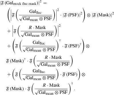 $$ \begin{aligned}&\left|\mathfrak{F} \left( \mathrm {Gal}_{\mathrm {mock\;fluc\;mask}} \right)\right|^2 = \nonumber \\&\qquad \left( \left|\mathfrak{F} \left( \frac{\mathrm{Gal}_{\mathrm{fluc}} }{\sqrt{\mathrm{Gal}_{\mathrm{mean}} \otimes \mathrm{PSF} }} \right)\right|^2 \cdot \left|\mathfrak{F} \left( \mathrm{PSF} \right)\right|^2 \right) \otimes \left|\mathfrak{F} \left( \mathrm{Mask} \right)\right|^2 \nonumber \\&\qquad + \left|\mathfrak{F} \left( \frac{R\cdot \mathrm{Mask} }{\sqrt{\mathrm{Gal}_{\mathrm{mean}} \otimes \mathrm{PSF} }} \right)\right|^2 \nonumber \\&\qquad + \left( \mathfrak{F} \left( \frac{\mathrm{Gal}_{\mathrm{fluc}} }{\sqrt{\mathrm{Gal}_{\mathrm{mean}} \otimes \mathrm{PSF} }} \right)^\dag \cdot \mathfrak{F} \left( \mathrm{PSF} \right)^\dag \right) \otimes \nonumber \\&\qquad \mathfrak{F} \left( \mathrm{Mask} \right)^\dag \cdot \mathfrak{F} \left( \frac{R\cdot \mathrm{Mask} }{\sqrt{\mathrm{Gal}_{\mathrm{mean}} \otimes \mathrm{PSF} }} \right)\nonumber \\&\qquad + \left( \mathfrak{F} \left( \frac{\mathrm{Gal}_{\mathrm{fluc}} }{\sqrt{\mathrm{Gal}_{\mathrm{mean}} \otimes \mathrm{PSF} }} \right) \cdot \mathfrak{F} \left( \mathrm{PSF} \right) \right) \otimes \nonumber \\&\qquad \mathfrak{F} \left( \mathrm{Mask} \right)\cdot \mathfrak{F} \left( \frac{R\cdot \mathrm{Mask} }{\sqrt{\mathrm{Gal}_{\mathrm{mean}} \otimes \mathrm{PSF} }} \right)^\dag . \end{aligned} $$