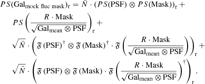 $$ \begin{aligned}&PS(\mathrm {Gal}_{\mathrm {mock\;fluc\;mask}} )_{\mathrm{r} } = \bar{N}\cdot \left( PS(\mathrm{PSF} )\otimes PS(\mathrm{Mask} ) \right)_\mathrm{r} + \nonumber \\&\qquad PS\left(\frac{R\cdot \mathrm{Mask} }{\sqrt{\mathrm{Gal}_{\mathrm{mean}} \otimes \mathrm{PSF} }}\right)_{\mathrm{r} } + \nonumber \\&\qquad \sqrt{\bar{N}} \cdot \left( \mathfrak{F} \left( \mathrm{PSF} \right)^\dag \otimes \mathfrak{F} \left( \mathrm{Mask} \right)^\dag \cdot \mathfrak{F} \left( \frac{R\cdot \mathrm{Mask} }{\sqrt{\mathrm{Gal}_{\mathrm{mean}} \otimes \mathrm{PSF} }} \right)\right)_{\mathrm{r} } + \nonumber \\&\qquad \sqrt{\bar{N}} \cdot \left(\mathfrak{F} \left( \mathrm{PSF} \right)\otimes \mathfrak{F} \left( \mathrm{Mask} \right)\cdot \mathfrak{F} \left( \frac{R\cdot \mathrm{Mask} }{\sqrt{\mathrm{Gal}_{\mathrm{mean}} \otimes \mathrm{PSF} }} \right)^\dag \right)_{\mathrm{r} }. \end{aligned} $$